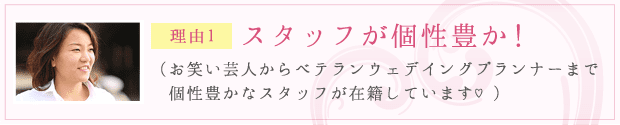 理由１：スタッフが個性豊か！（お笑い芸人からベテランウェデイングプランナーまで個性豊かなスタッフが在籍しています♡）