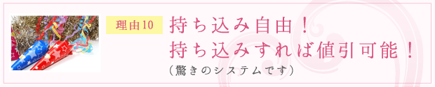 理由10：持ち込み自由！持ち込みすれば値引可能！ （驚きのシステムです）