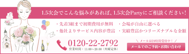 1.5次会でこんな悩みがあれば、1.5次会Partyにご相談ください！ 0120-22-2792 営業時間 12:00〜21:00（火曜定休）メールは24時間受付中 メールでのご予約・お問い合わせ